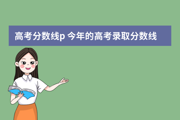 高考分数线p 今年的高考录取分数线是多少